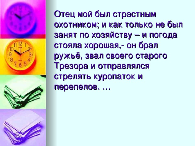 Отец мой был страстным охотником; и как только не был занят по хозяйству – и погода стояла хорошая,- он брал ружьё, звал своего старого Трезора и отправлялся стрелять куропаток и перепелов. …