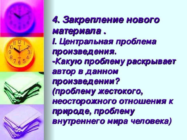 4. Закрепление нового материала  .  I. Центральная проблема произведения.  -Какую проблему раскрывает автор в данном произведении?  (проблему жестокого, неосторожного отношения к природе, проблему внутреннего мира человека)