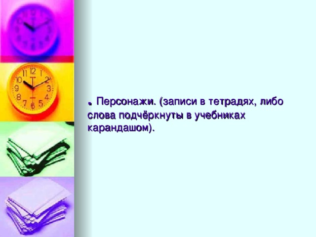 .  Персонажи. (записи в тетрадях, либо слова подчёркнуты в учебниках карандашом).