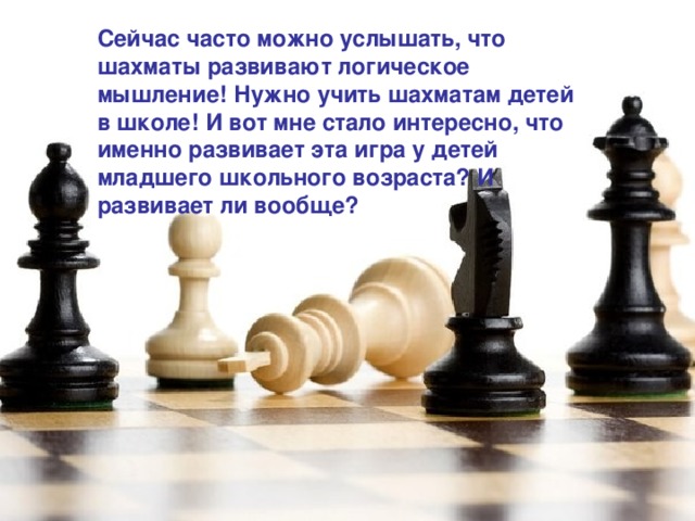 Сейчас часто можно услышать, что шахматы развивают логическое мышление! Нужно учить шахматам детей в школе! И вот мне стало интересно, что именно развивает эта игра у детей младшего школьного возраста? И развивает ли вообще?