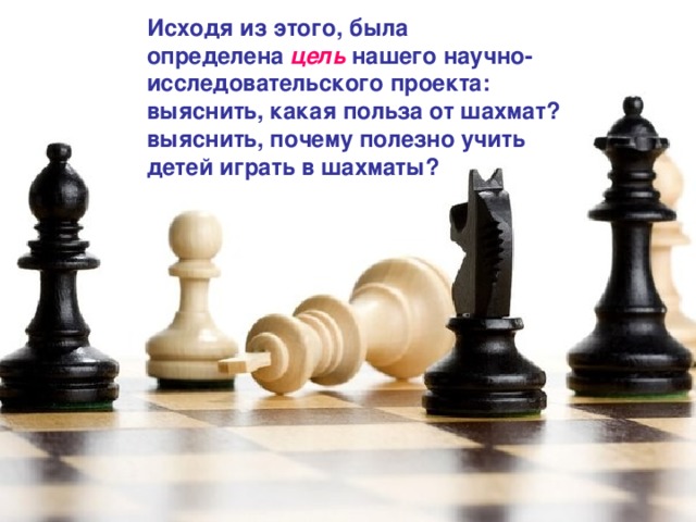 Исходя из этого, была определена  цель   нашего научно-исследовательского проекта: выяснить, какая польза от шахмат? выяснить, почему полезно учить детей играть в шахматы?