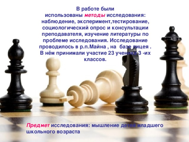 В работе были использованы  методы  исследования: наблюдение, эксперимент,тестирование, социологический опрос и консультации преподавателя, изучение литературы по проблеме исследования. Исследование проводилось в р.п.Майна , на базе лицея . В нём принимали участие 23 ученика 3 -их классов. Предмет  исследования: мышление детей младшего школьного возраста