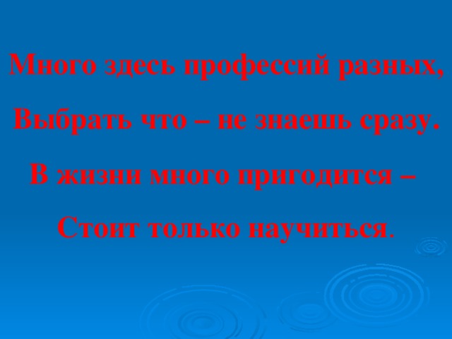 Много здесь профессий разных, Выбрать что – не знаешь сразу. В жизни много пригодится – Стоит только научиться .