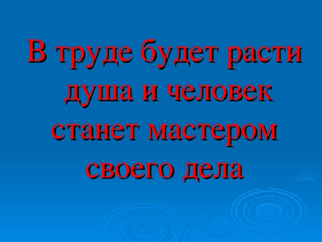 В труде будет расти душа и человек станет мастером своего дела