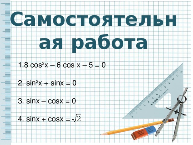 Самостоятельная работа 1.8 cos 2 x – 6 cos x – 5 = 0 2. sin 2 x + sinx = 0   3. sinx – cosx = 0 4. sinx + cosx =