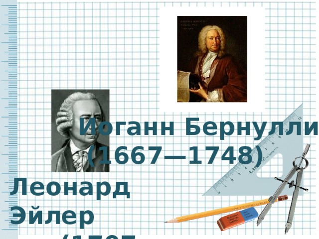 Иоганн Бернулли  (1667—1748) Леонард Эйлер  (1707-1783)
