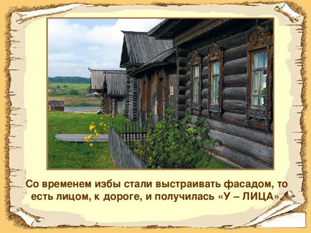 Со временем избы стали выстраивать фасадом, то есть лицом, к дороге, и получилась «У – ЛИЦА».