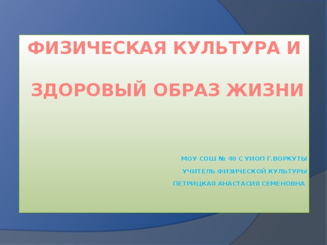 Физическая культура и   здоровый образ жизни      Моу сош № 40 с УИОП г.Воркуты Учитель физической культуры Петрицкая Анастасия Семеновна