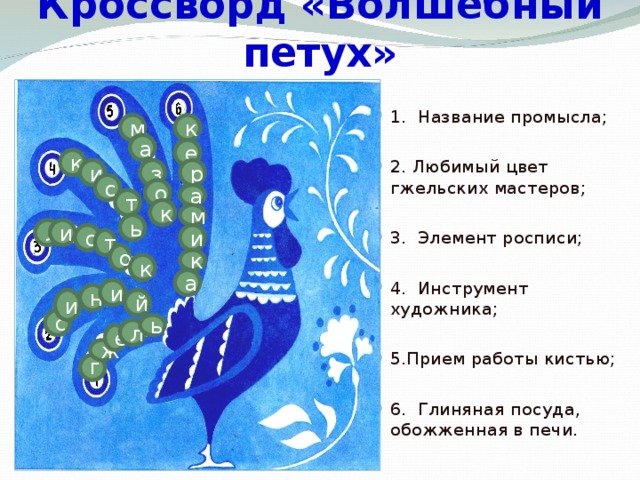 Кроссворд «Волшебный петух» 1. Название промысла;  2. Любимый цвет гжельских мастеров;  3. Элемент росписи;  4. Инструмент художника;  5.Прием работы кистью;  6. Глиняная посуда, обожженная в печи.  к м а е к р з и с о а т к м ь л и с и т о к к а и н й и с ь л е ж Г