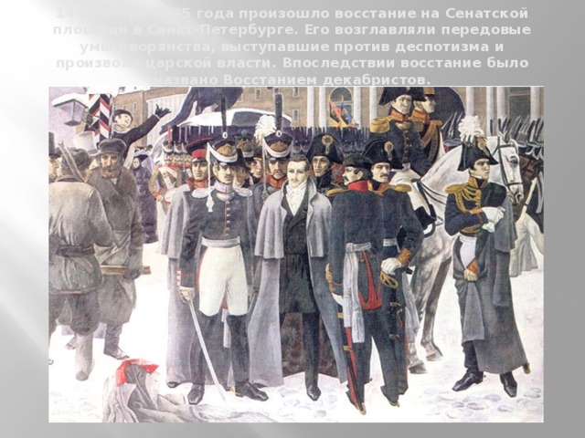 14 декабря 1825 года произошло восстание на Сенатской площади в Санкт-Петербурге. Его возглавляли передовые умы дворянства, выступавшие против деспотизма и произвола царской власти. Впоследствии восстание было названо Восстанием декабристов.