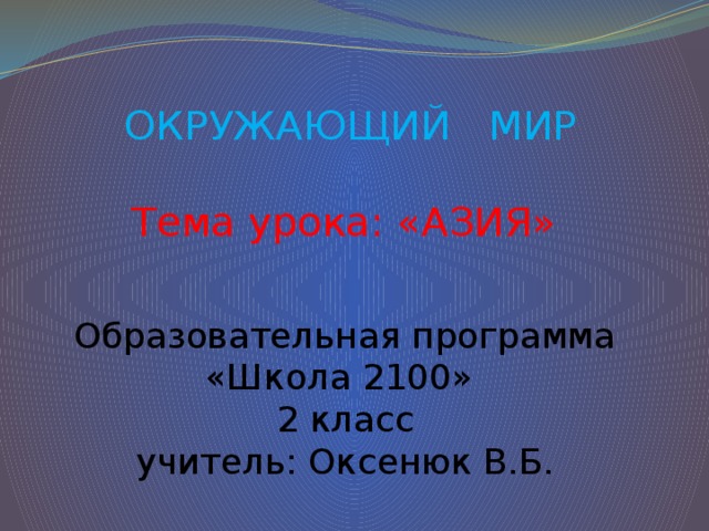 ОКРУЖАЮЩИЙ МИР   Тема урока: «АЗИЯ»    Образовательная программа  «Школа 2100»  2 класс  учитель: Оксенюк В.Б.