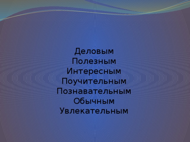 Деловым  Полезным  Интересным  Поучительным  Познавательным  Обычным  Увлекательным