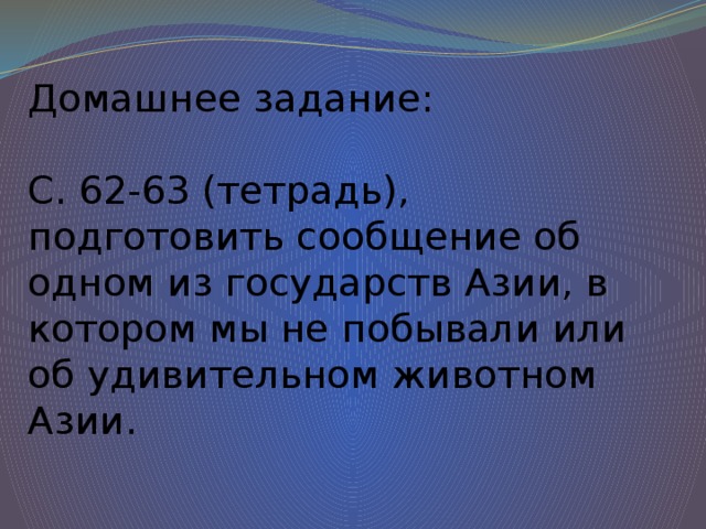 Домашнее задание:   С. 62-63 (тетрадь), подготовить сообщение об одном из государств Азии, в котором мы не побывали или об удивительном животном Азии.