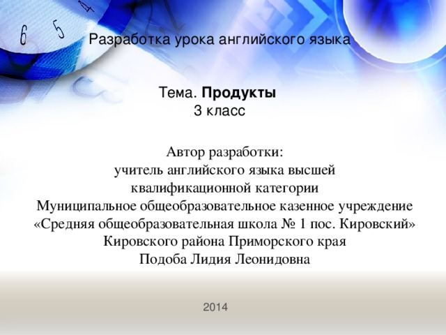 Разработка урока английского языка     Тема. Продукты 3 класс Автор разработки: учитель английского языка высшей квалификационной категории Муниципальное общеобразовательное казенное учреждение «Средняя общеобразовательная школа № 1 пос. Кировский» Кировского района Приморского края Подоба Лидия Леонидовна 201 4