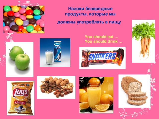 Назови безвредные продукты, которые мы должны употреблять в пищу  You should eat … You should drink …