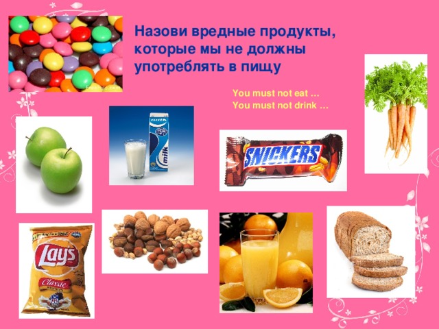 Назови вредные продукты, которые мы не должны употреблять в пищу  You must not eat …  You must not drink …