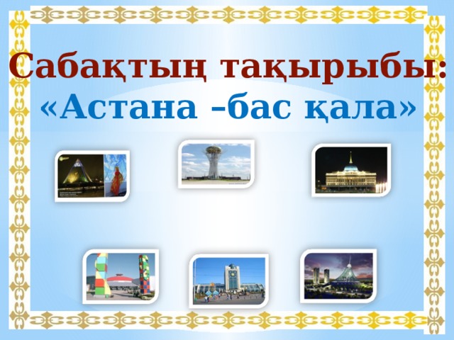 Сабақтың тақырыбы: «Астана –бас қала»