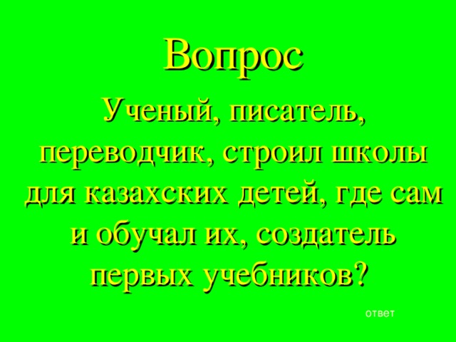 Вопрос Ученый, писатель, переводчик, строил школы для казахских детей, где сам и обучал их, создатель первых учебников? ответ