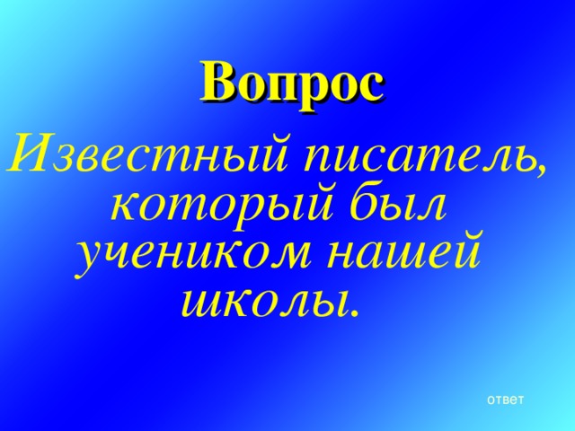 Вопрос   Известный писатель, который был учеником нашей школы. ответ