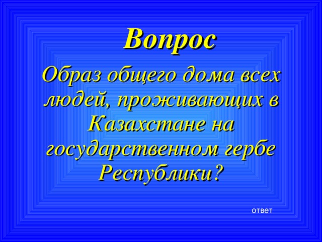 Вопрос Образ общего дома всех людей, проживающих в Казахстане на государственном гербе Республики?  ответ