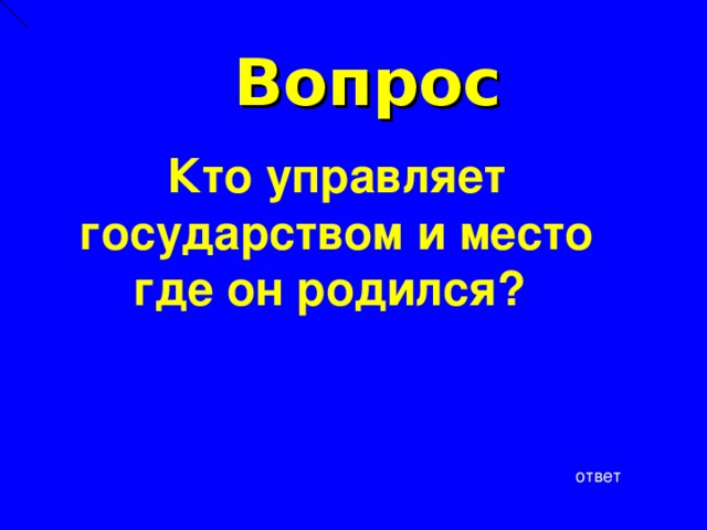 Вопрос  Кто управляет государством и место где он родился? ответ