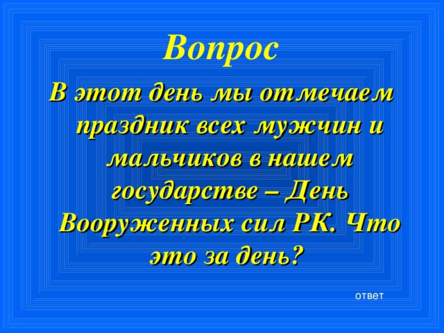 Вопрос В этот день мы отмечаем праздник всех мужчин и мальчиков в нашем государстве – День Вооруженных сил РК. Что это за день?  ответ