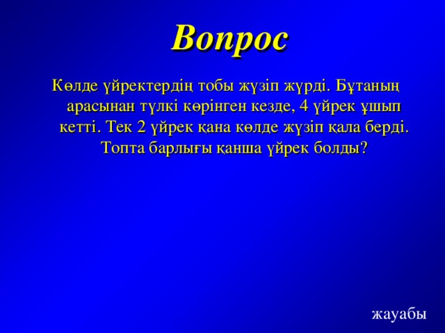 Вопрос  Көлде үйректердің тобы жүзіп жүрді. Бұтаның арасынан түлкі көрінген кезде, 4 үйрек ұшып кетті. Тек 2 үйрек қана көлде жүзіп қала берді. Топта барлығы қанша үйрек болды? жауабы