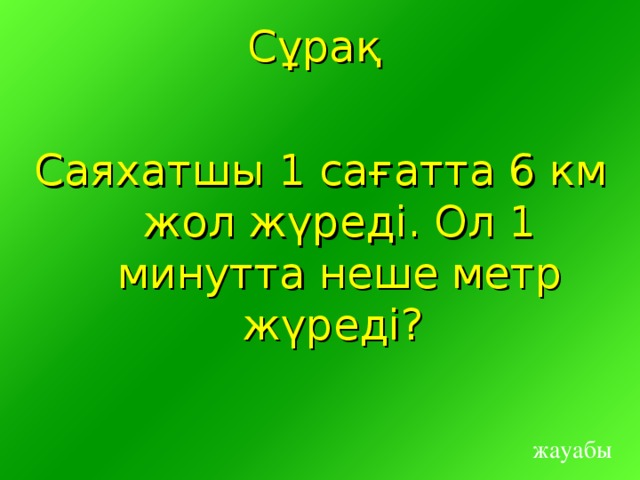 Сұрақ Саяхатшы 1 сағатта 6 км жол жүреді. Ол 1 минутта неше метр жүреді? жауабы