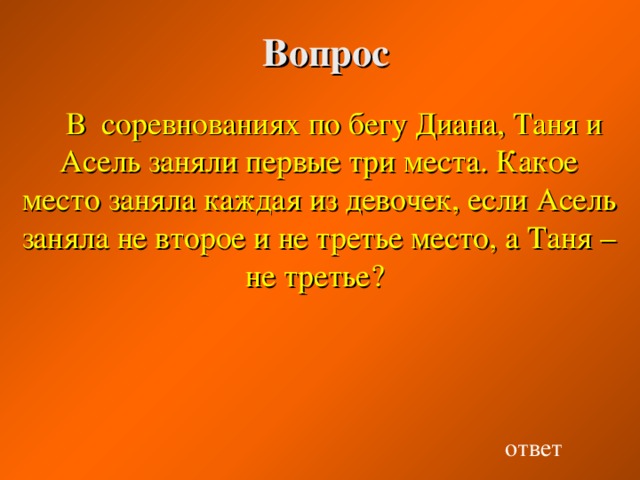 Вопрос В соревнованиях по бегу Диана, Таня и Асель заняли первые три места. Какое место заняла каждая из девочек, если Асель заняла не второе и не третье место, а Таня – не третье? ответ