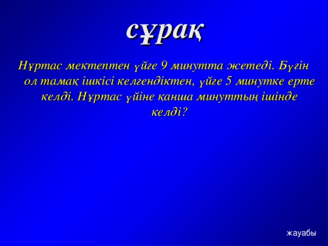 сұрақ  Нұртас мектептен үйге 9 минутта жетеді. Бүгін ол тамақ ішкісі келгендіктен, үйге 5 минутке ерте келді. Нұртас үйіне қанша минуттың ішінде келді? жауабы