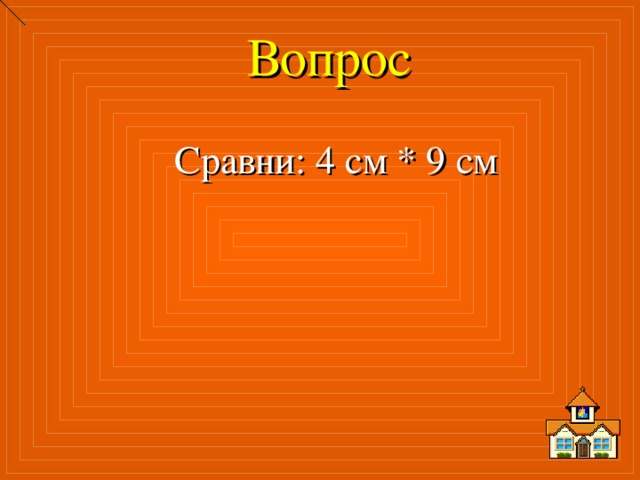 Вопрос Сравни: 4 см * 9 см