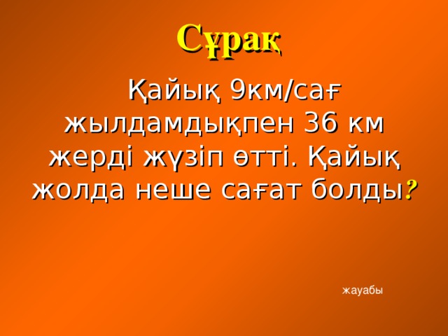 Сұрақ  Қайық 9км/сағ жылдамдықпен 36 км жерді жүзіп өтті. Қайық жолда неше сағат болды ? жауабы