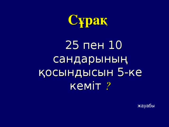 Сұрақ 25 пен 10 сандарының қосындысын 5-ке кеміт ? жауабы