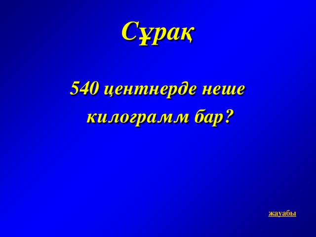 Сұрақ  540 центнерде неше  килограмм бар ?    жауабы