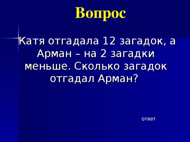 Вопрос   Катя отгадала 12 загадок, а Арман – на 2 загадки меньше. Сколько загадок отгадал Арман? ответ