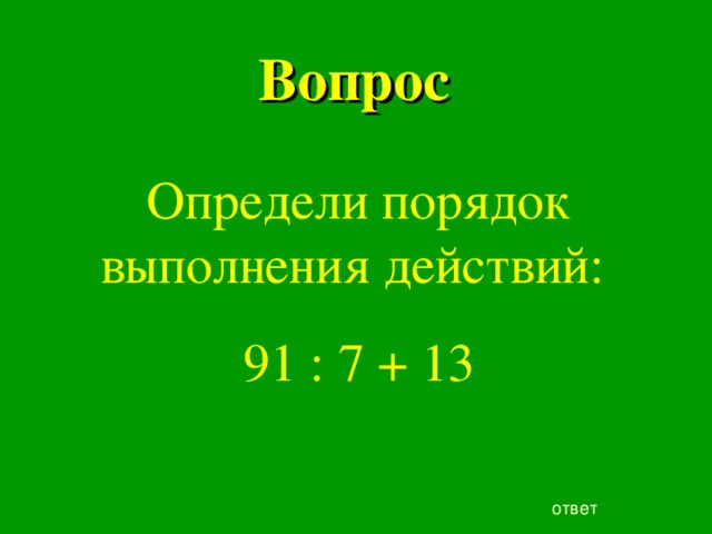 Вопрос Определи порядок выполнения действий: 91 : 7 + 13 ответ