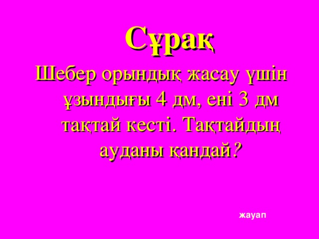 Сұрақ Шебер орындық жасау үшін ұзындығы 4 дм, ені 3 дм тақтай кесті. Тақтайдың ауданы қандай ? жауап