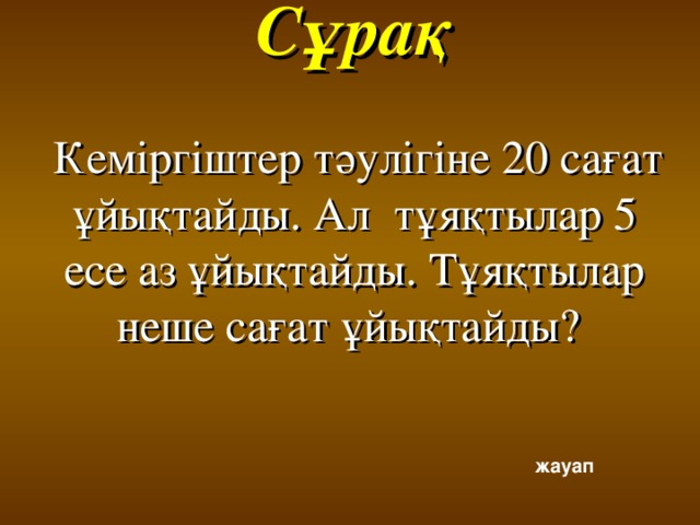 Сұрақ   Кеміргіштер тәулігіне 20 сағат ұйықтайды. Ал тұяқтылар 5 есе аз ұйықтайды. Тұяқтылар неше сағат ұйықтайды? жауап