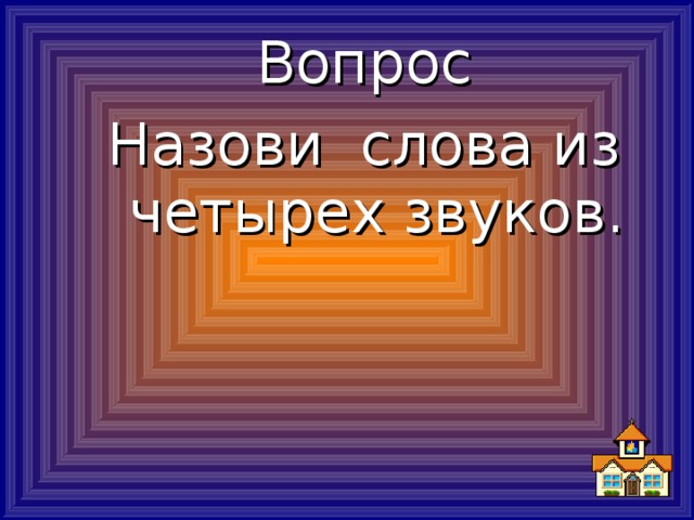 Вопрос Назови слова из четырех звуков.