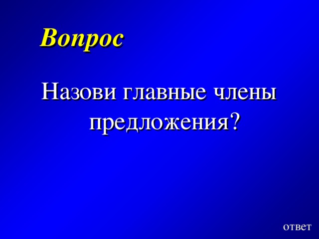 Вопрос  Назови главные члены предложения? ответ