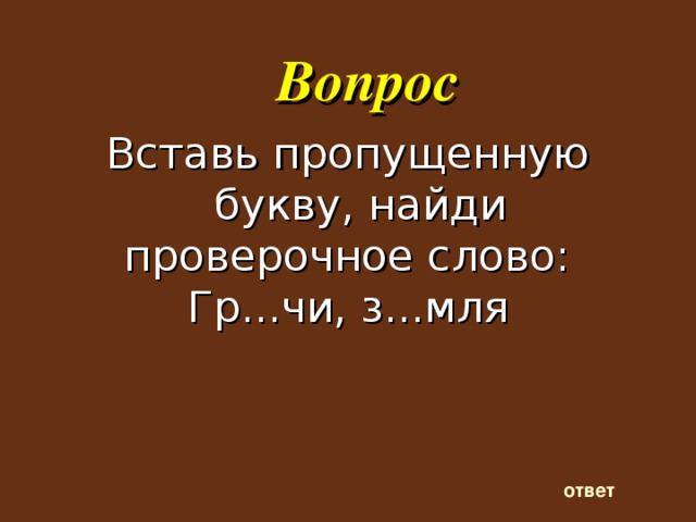 Вопрос Вставь пропущенную букву, найди проверочное слово: Гр...чи, з...мля    ответ