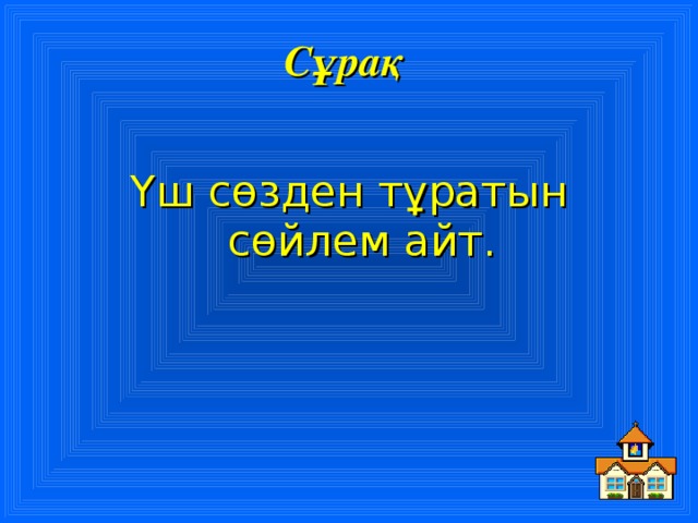 Сұрақ  Үш сөзден тұратын сөйлем айт.