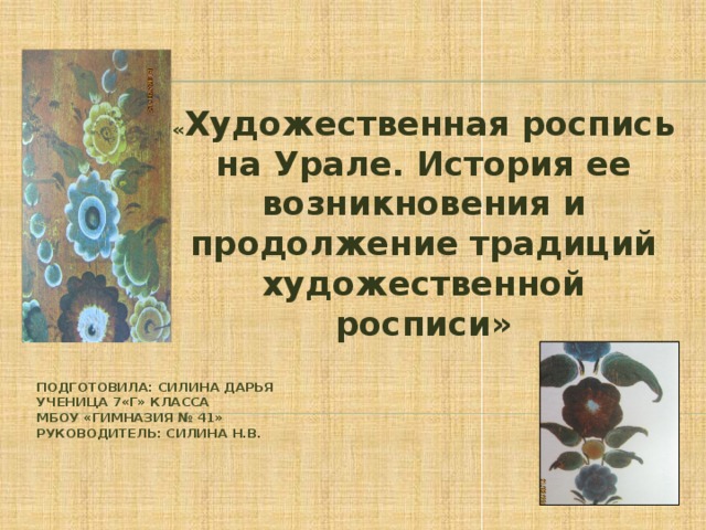 « Художественная роспись на Урале. История ее возникновения и продолжение традиций художественной росписи» Подготовила: Силина Дарья  ученица 7«Г» класса  МБОУ «Гимназия № 41»  Руководитель: Силина Н.В.