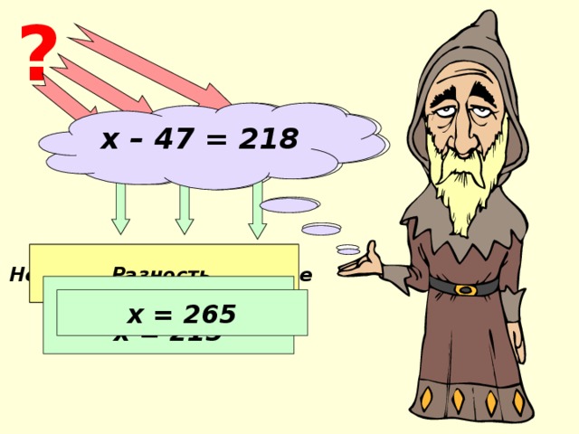 ? х – 94 = 121 х – 47 = 218 Неизвестное уменьшаемое Вычитаемое Разность х = 121 + 94 х = 215 х = 265