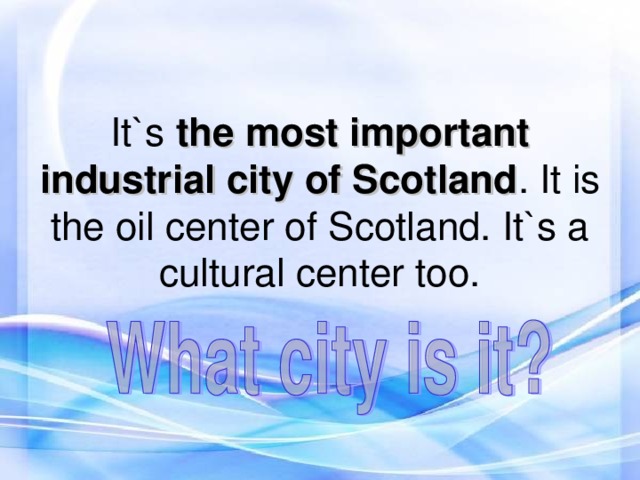 It`s the most important industrial city of Scotland . It is the oil center of Scotland. It`s a cultural center too.