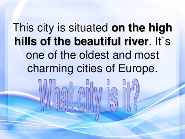 This city is situated on the high hills of the beautiful river . It`s one of the oldest and most charming cities of Europe.