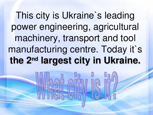 This city is Ukraine`s leading power engineering, agricultural machinery, transport and tool manufacturing centre. Today it`s the 2 nd largest city in Ukraine.