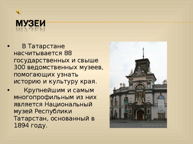 •        В Татарстане насчитывается 88 государственных и свыше 300 ведомственных музеев, помогающих узнать историю и культуру края . •        Крупнейшим и самым многопрофильным из них является Национальный музей Республики Татарстан, основанный в 1894 году.