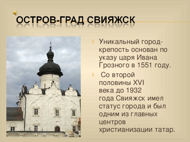 Уникальный город-крепость основан по указу царя Ивана Грозного в 1551 году.  Со второй половины XVI века до 1932 года Свияжск имел статус города и был одним из главных центров христианизации татар.