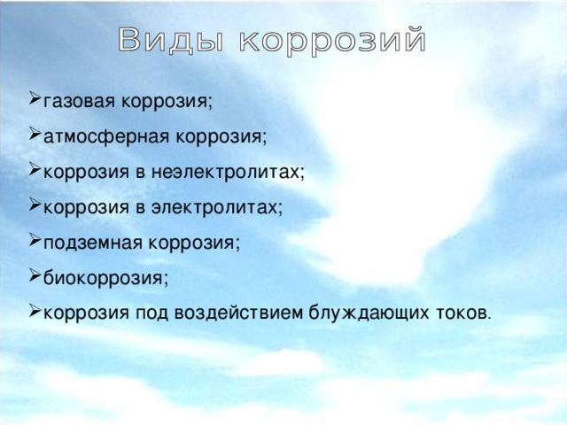 газовая коррозия; атмосферная коррозия; коррозия в неэлектролитах; коррозия в электролитах; подземная коррозия; биокоррозия; коррозия под воздействием блуждающих токов .